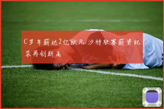 C罗年薪达2亿欧元 沙特联赛薪资纪录再创新高