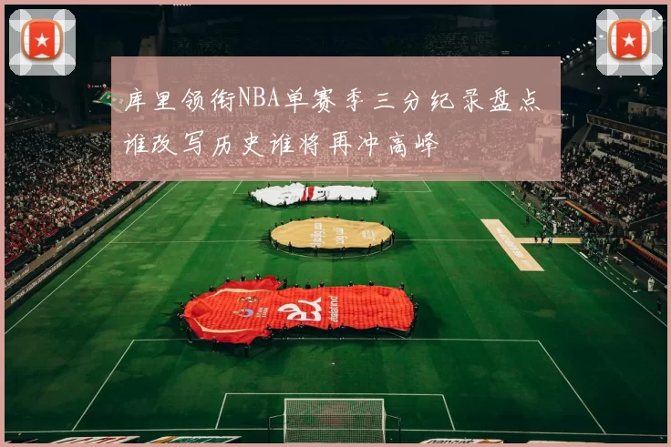 库里领衔NBA单赛季三分纪录盘点 谁改写历史谁将再冲高峰