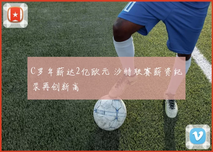 C罗年薪达2亿欧元 沙特联赛薪资纪录再创新高