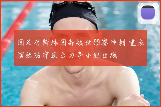 国足对阵韩国备战世预赛冲刺 重点演练防守反击力争小组出线