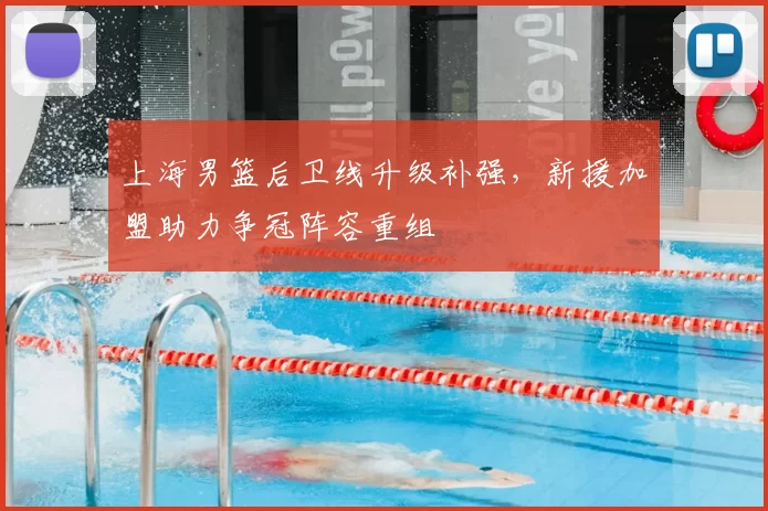 上海男篮后卫线升级补强，新援加盟助力争冠阵容重组