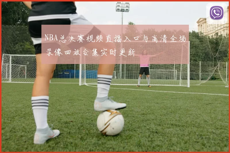 NBA总决赛视频直播入口与高清全场录像回放合集实时更新