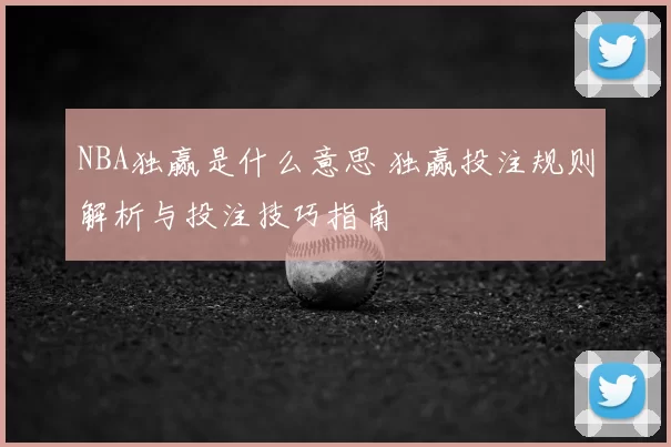 NBA独赢是什么意思 独赢投注规则解析与投注技巧指南