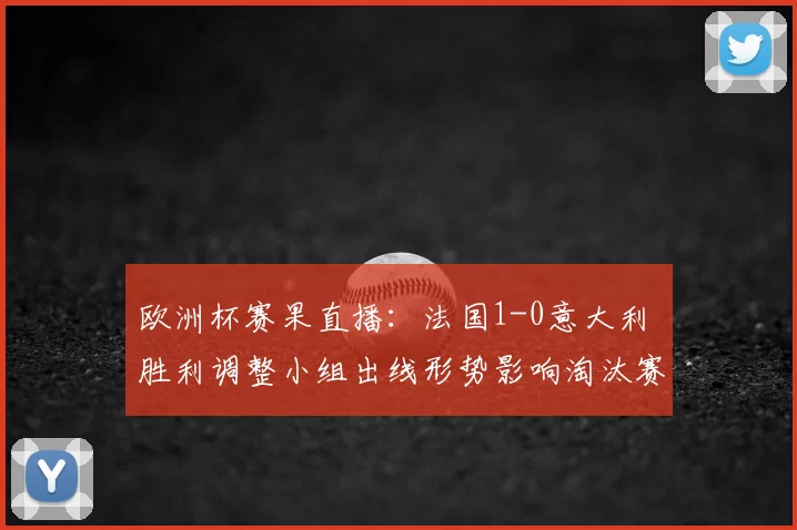 欧洲杯赛果直播：法国1-0意大利 胜利调整小组出线形势影响淘汰赛对阵
