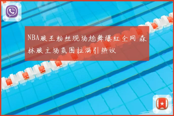 NBA狼王粉丝现场尬舞爆红全网 森林狼主场氛围拉满引热议