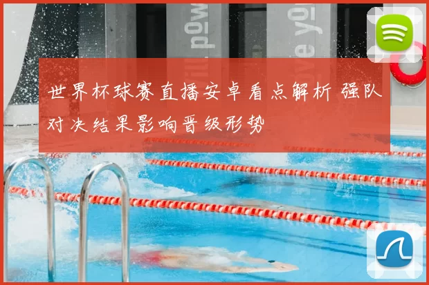 世界杯球赛直播安卓看点解析 强队对决结果影响晋级形势
