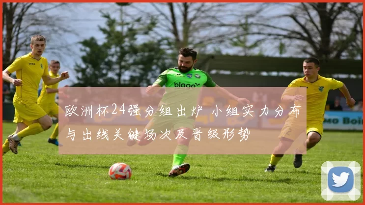 欧洲杯24强分组出炉 小组实力分布与出线关键场次及晋级形势