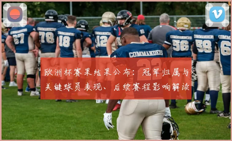 欧洲杯赛果结果公布：冠军归属与关键球员表现、后续赛程影响解读