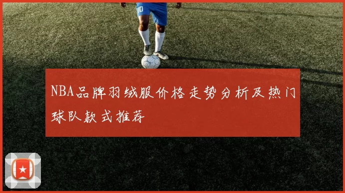 NBA品牌羽绒服价格走势分析及热门球队款式推荐