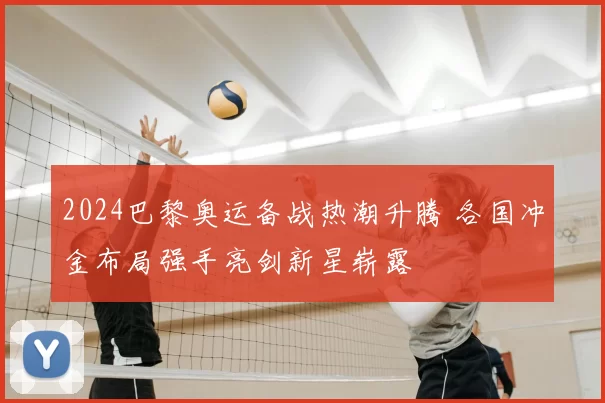 2024巴黎奥运备战热潮升腾 各国冲金布局强手亮剑新星崭露