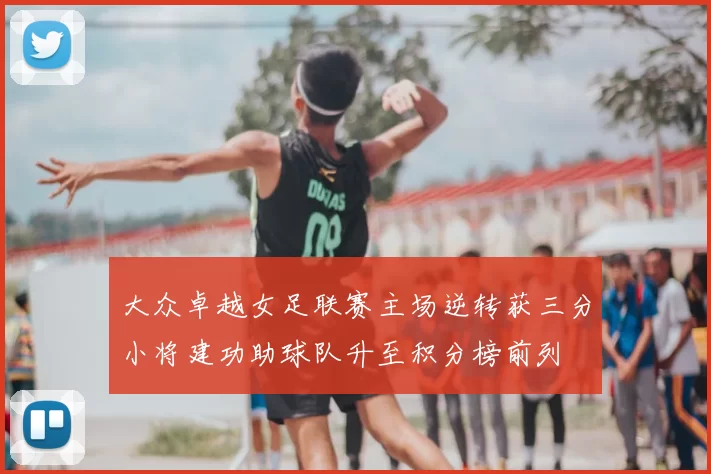 大众卓越女足联赛主场逆转获三分小将建功助球队升至积分榜前列