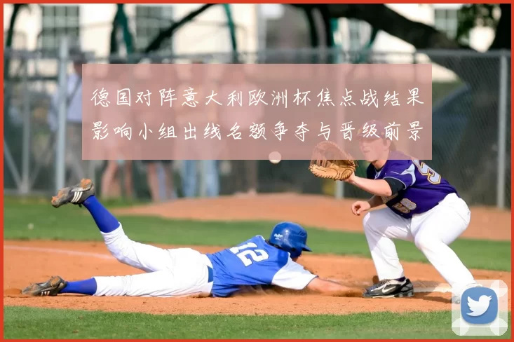 德国对阵意大利欧洲杯焦点战结果影响小组出线名额争夺与晋级前景