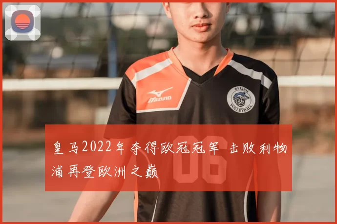 皇马2022年夺得欧冠冠军 击败利物浦再登欧洲之巅