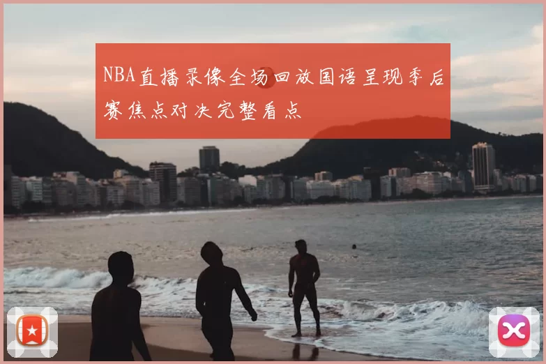 NBA直播录像全场回放国语呈现季后赛焦点对决完整看点