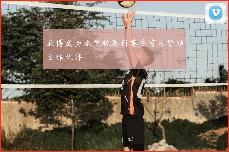 亚博成为法甲联赛新赛季官方赞助合作伙伴