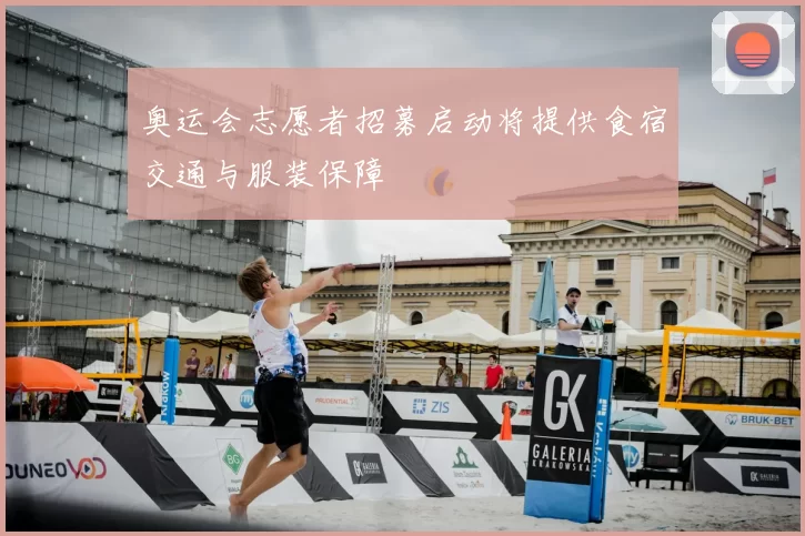 奥运会志愿者招募启动将提供食宿交通与服装保障