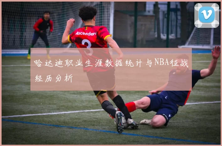 哈达迪职业生涯数据统计与NBA征战经历分析