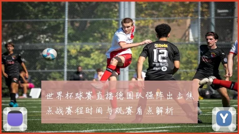 世界杯球赛直播德国队强阵出击焦点战赛程时间与观赛看点解析