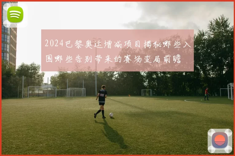 2024巴黎奥运增减项目揭秘哪些入围哪些告别带来的赛场变局前瞻