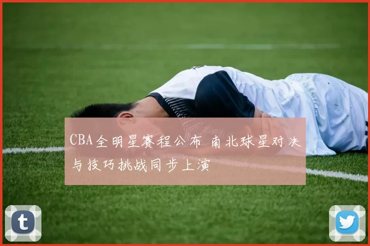 CBA全明星赛程公布 南北球星对决与技巧挑战同步上演