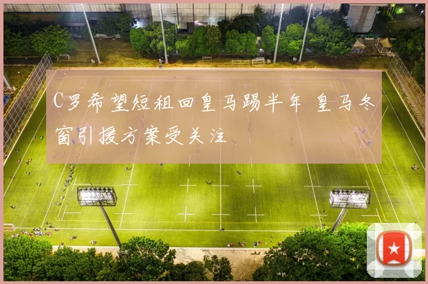 C罗希望短租回皇马踢半年 皇马冬窗引援方案受关注