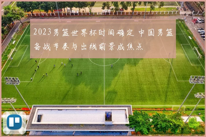 2023男篮世界杯时间确定 中国男篮备战节奏与出线前景成焦点