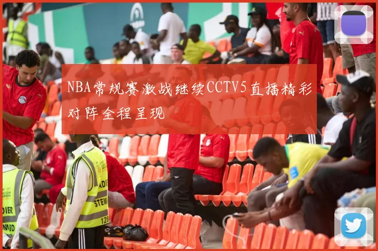 NBA常规赛激战继续CCTV5直播精彩对阵全程呈现