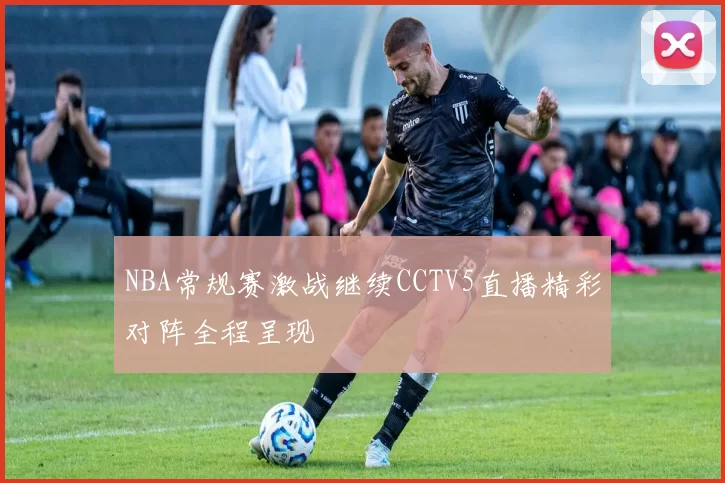 NBA常规赛激战继续CCTV5直播精彩对阵全程呈现