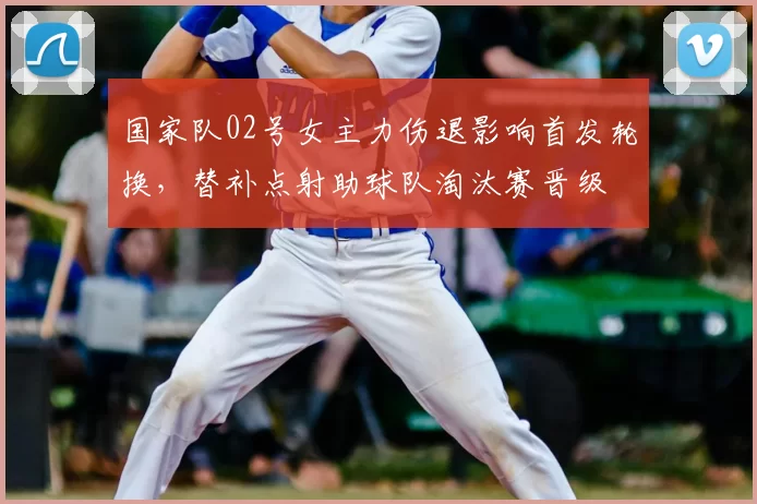 国家队02号女主力伤退影响首发轮换，替补点射助球队淘汰赛晋级