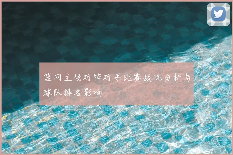 篮网主场对阵对手比赛战况分析与球队排名影响