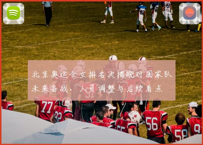 北京奥运会女排名次揭晓对国家队未来备战、人员调整与后续看点