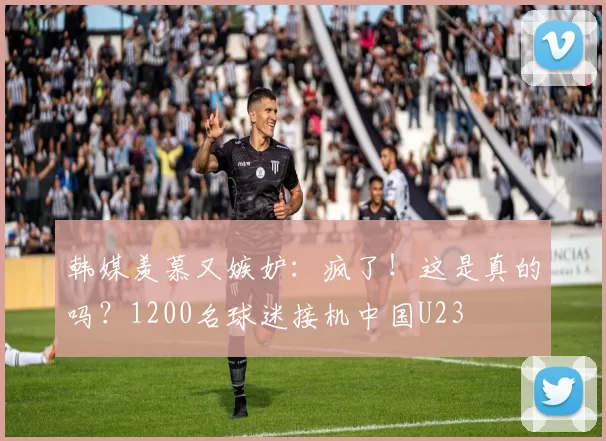 韩媒羡慕又嫉妒：疯了！这是真的吗？1200名球迷接机中国U23