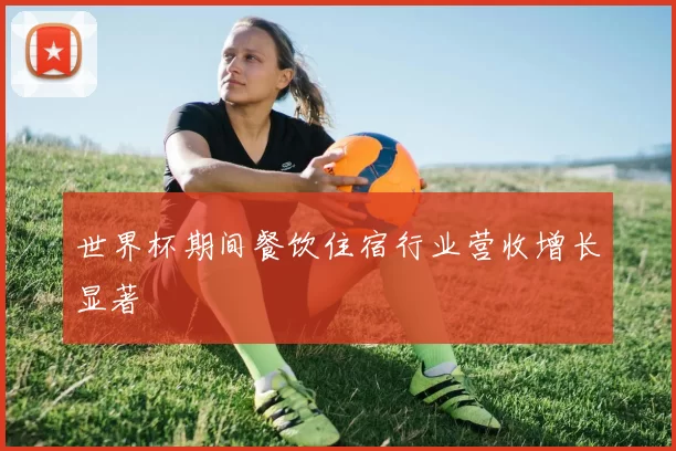 世界杯期间餐饮住宿行业营收增长显著