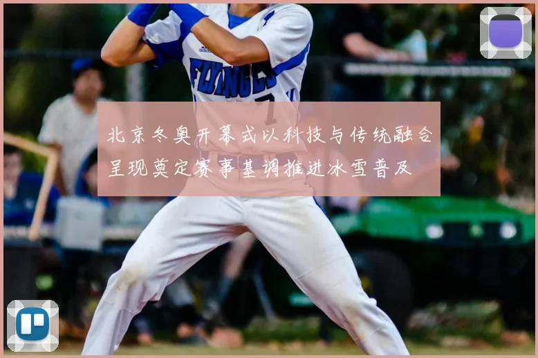 北京冬奥开幕式以科技与传统融合呈现奠定赛事基调推进冰雪普及