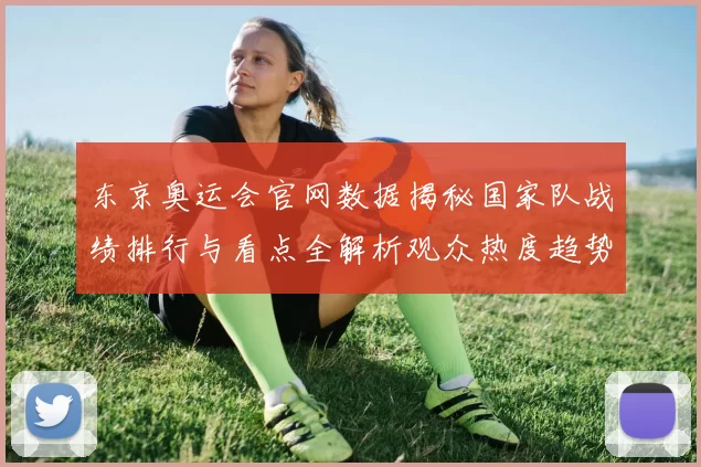 东京奥运会官网数据揭秘国家队战绩排行与看点全解析观众热度趋势追踪