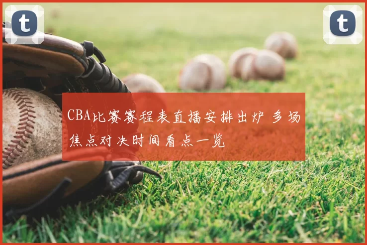 CBA比赛赛程表直播安排出炉 多场焦点对决时间看点一览