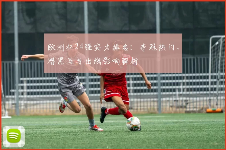 欧洲杯24强实力排名：夺冠热门、潜黑马与出线影响解析