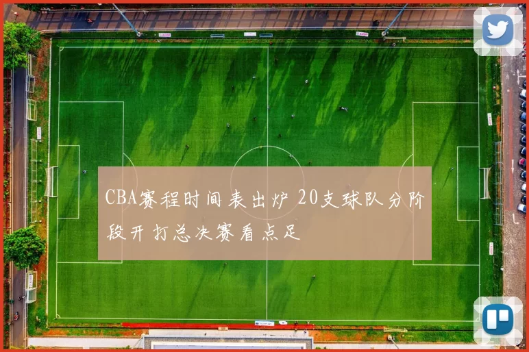 CBA赛程时间表出炉 20支球队分阶段开打总决赛看点足