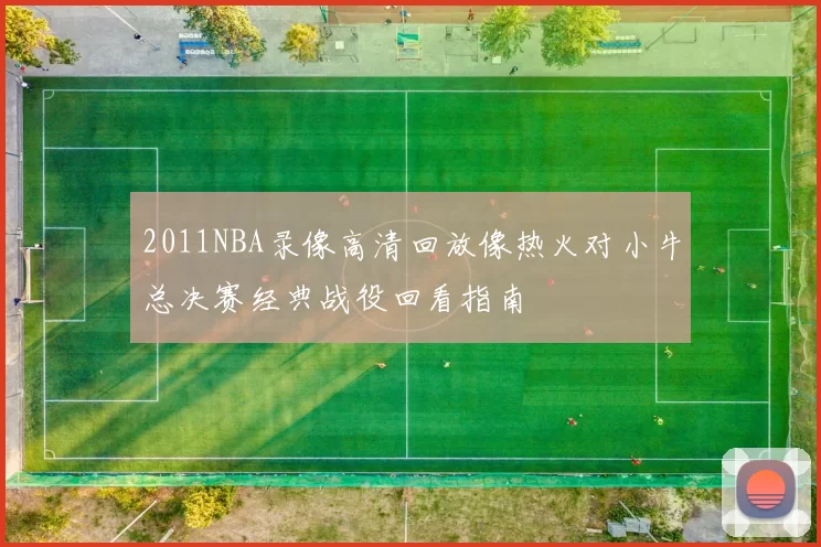 2011NBA录像高清回放像热火对小牛总决赛经典战役回看指南