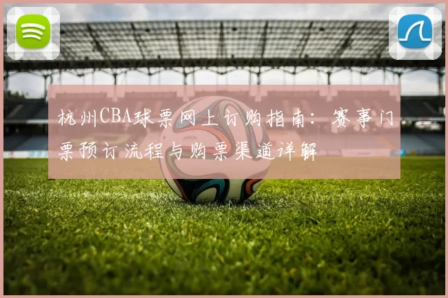 杭州CBA球票网上订购指南：赛事门票预订流程与购票渠道详解