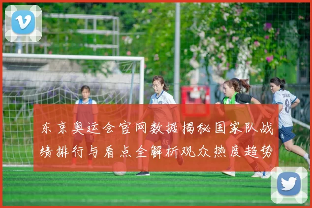 东京奥运会官网数据揭秘国家队战绩排行与看点全解析观众热度趋势追踪