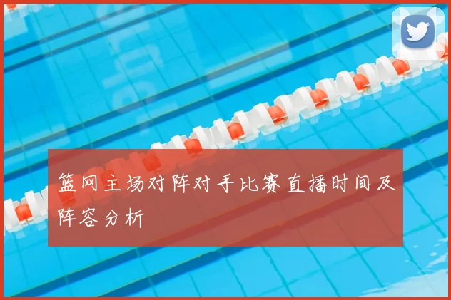 篮网主场对阵对手比赛直播时间及阵容分析