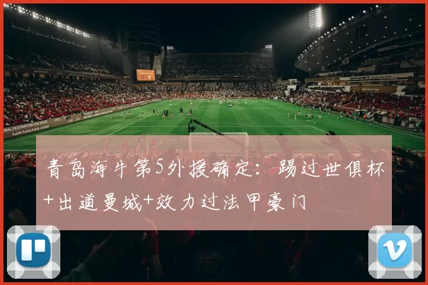 青岛海牛第5外援确定：踢过世俱杯+出道曼城+效力过法甲豪门