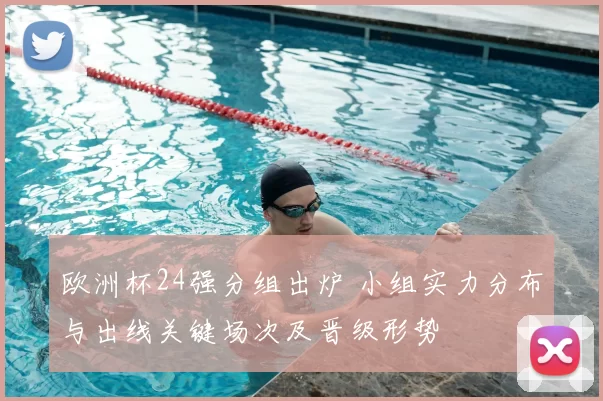 欧洲杯24强分组出炉 小组实力分布与出线关键场次及晋级形势