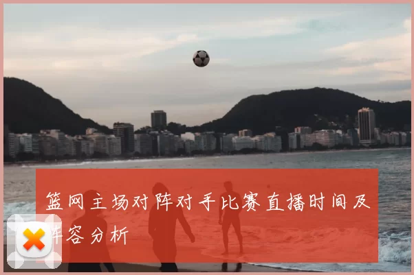 篮网主场对阵对手比赛直播时间及阵容分析