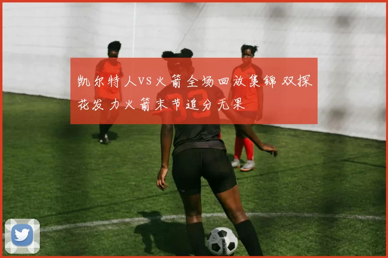 凯尔特人vs火箭全场回放集锦 双探花发力火箭末节追分无果