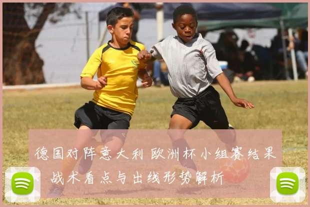 德国对阵意大利 欧洲杯小组赛结果、战术看点与出线形势解析