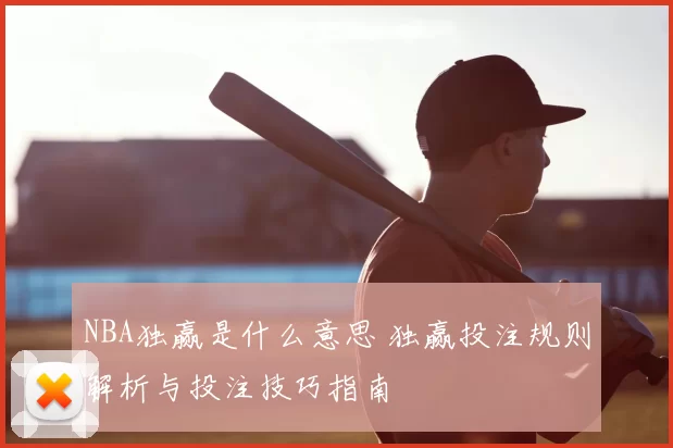 NBA独赢是什么意思 独赢投注规则解析与投注技巧指南