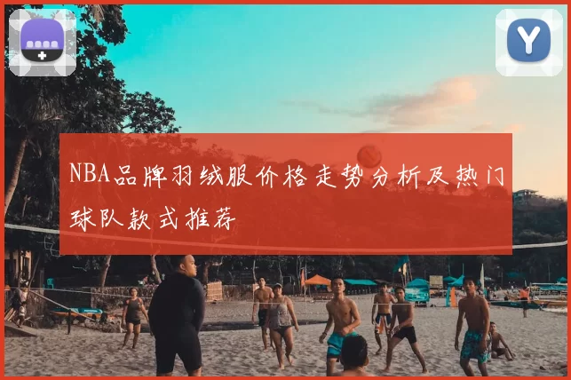 NBA品牌羽绒服价格走势分析及热门球队款式推荐