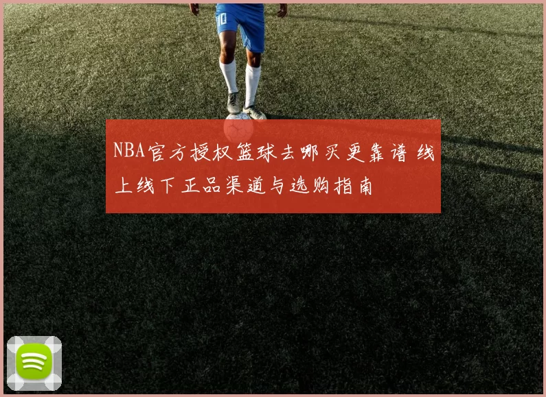 NBA官方授权篮球去哪买更靠谱 线上线下正品渠道与选购指南